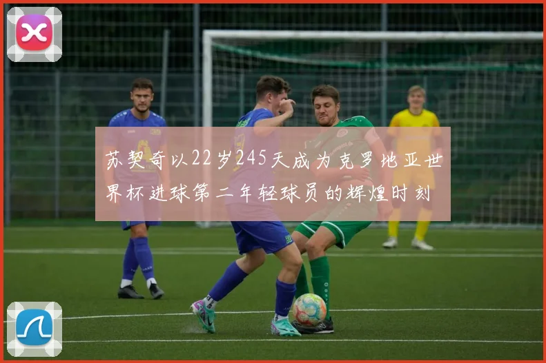 苏契奇以22岁245天成为克罗地亚世界杯进球第二年轻球员的辉煌时刻