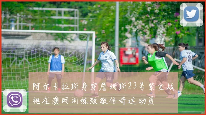 阿尔卡拉斯身穿詹姆斯23号紫金战袍在澳网训练致敬传奇运动员