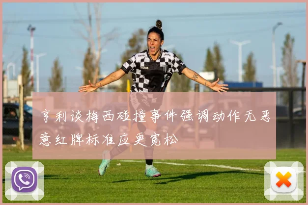 亨利谈梅西碰撞事件强调动作无恶意红牌标准应更宽松