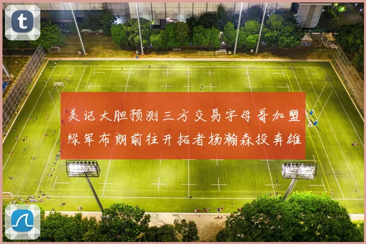 美记大胆预测三方交易字母哥加盟绿军布朗前往开拓者杨瀚森投奔雄鹿