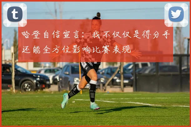 哈登自信宣言：我不仅仅是得分手还能全方位影响比赛表现