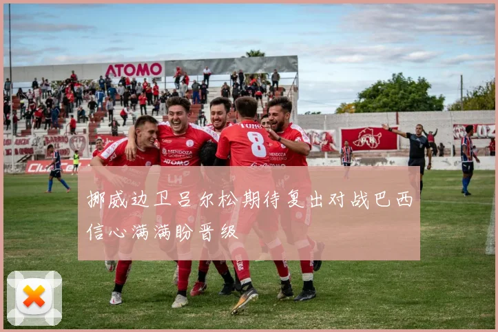 挪威边卫吕尔松期待复出对战巴西信心满满盼晋级
