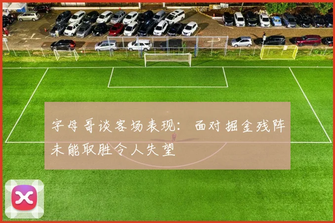字母哥谈客场表现：面对掘金残阵未能取胜令人失望