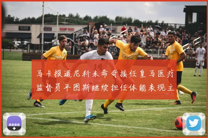 马卡报道尼科米希奇接任皇马医疗监督员平图斯继续担任体能表现主管