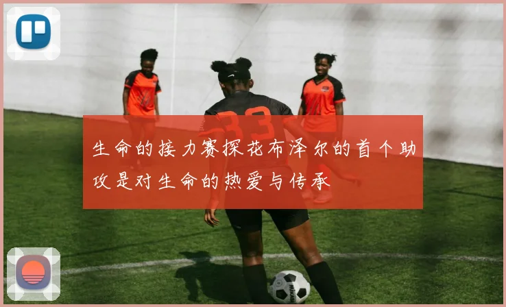 生命的接力赛探花布泽尔的首个助攻是对生命的热爱与传承