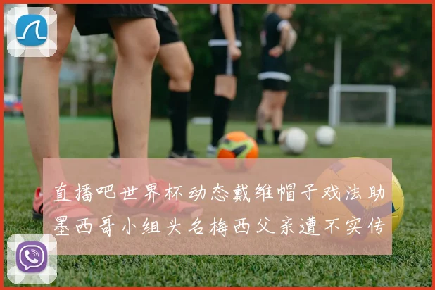 直播吧世界杯动态戴维帽子戏法助墨西哥小组头名梅西父亲遭不实传言困扰