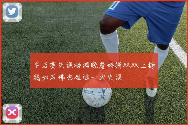 季后赛失误榜揭晓詹姆斯双双上榜稳如石佛也难逃一次失误