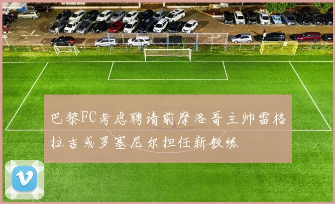 巴黎FC考虑聘请前摩洛哥主帅雷格拉吉或罗塞尼尔担任新教练