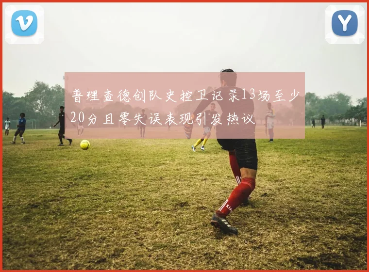 普理查德创队史控卫记录13场至少20分且零失误表现引发热议