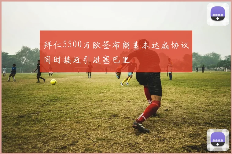 拜仁5500万欧签布朗基本达成协议同时接近引进塞巴里