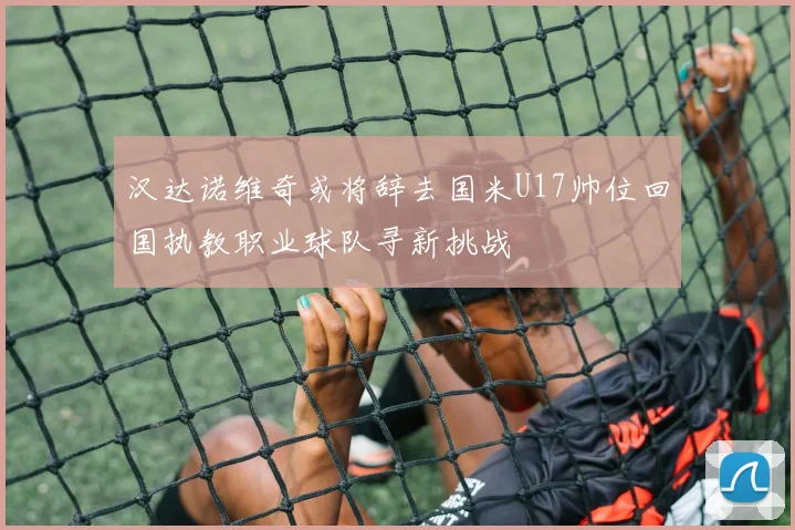 汉达诺维奇或将辞去国米U17帅位回国执教职业球队寻新挑战