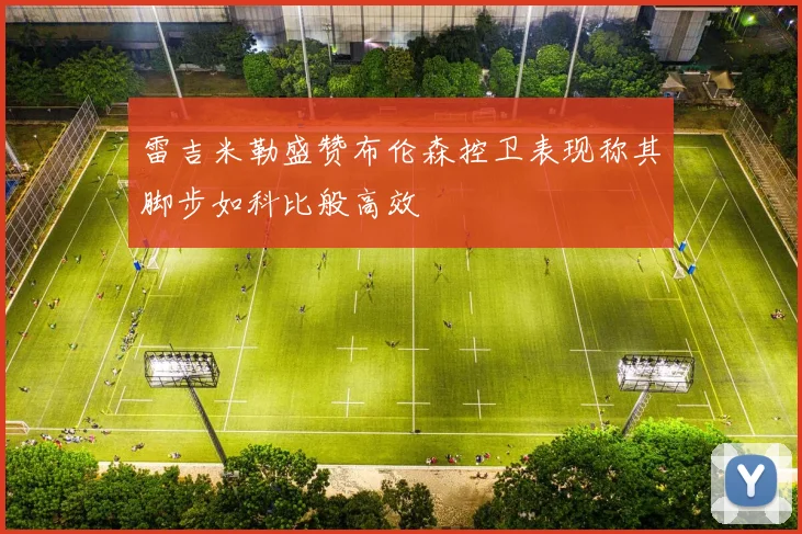 雷吉米勒盛赞布伦森控卫表现称其脚步如科比般高效