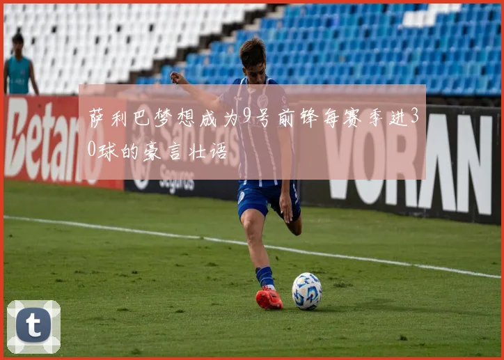 萨利巴梦想成为9号前锋每赛季进30球的豪言壮语