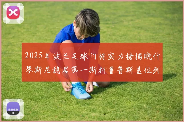2025年波兰足球门将实力榜揭晓什琴斯尼稳居第一斯科鲁普斯基位列第三