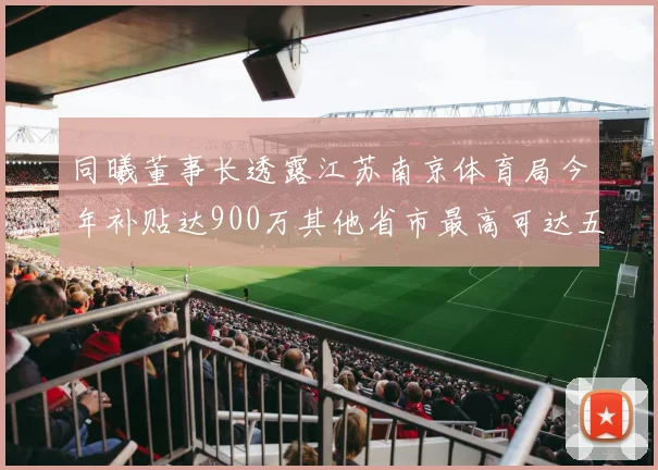 同曦董事长透露江苏南京体育局今年补贴达900万其他省市最高可达五千万